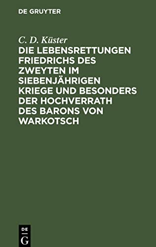 Die Lebensrettungen Friedrichs des Zweyten im siebenjährigen Kriege und besonders der Hochverrath des Barons von Warkotsch: Aus Originalkunden dargestllt