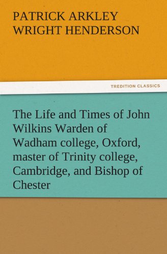 The Life and Times of John Wilkins Warden of Wadham college, Oxford, master of Trinity college, Cambridge, and Bishop of Chester (TREDITION CLASSICS)