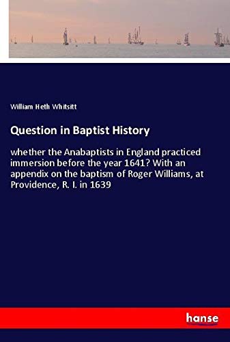 Question in Baptist History: whether the Anabaptists in England practiced immersion before the year 1641? With an appendix on the baptism of Roger Williams, at Providence, R. I. in 1639