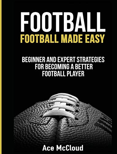 Football: Football Made Easy: Beginner and Expert Strategies For Becoming A Better Football Player (American Football Coaching Playing Training Tactic)