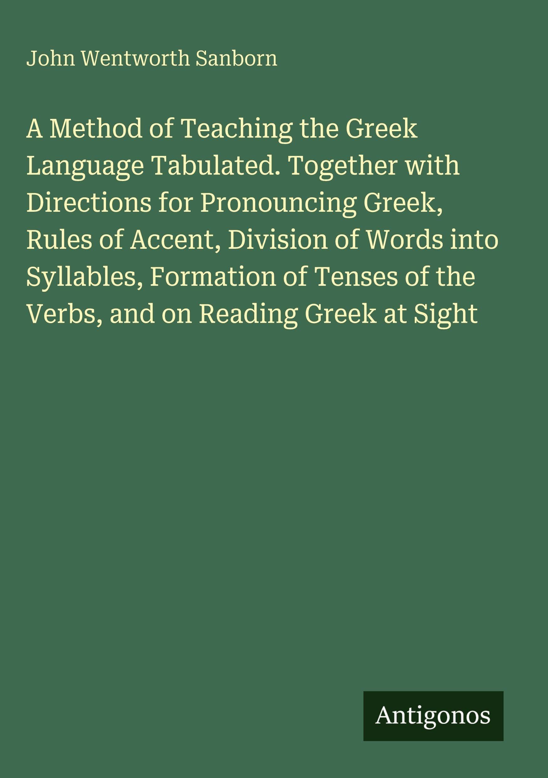 A Method of Teaching the Greek Language Tabulated. Together with Directions for Pronouncing Greek, Rules of Accent, Division of Words into Syllables, ... of the Verbs, and on Reading Greek at Sight