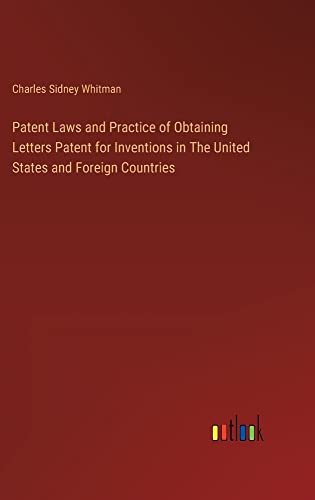 Patent Laws and Practice of Obtaining Letters Patent for Inventions in The United States and Foreign Countries