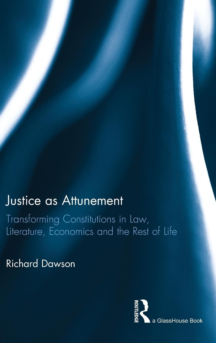 Justice as Attunement: Transforming Constitutions in Law, Literature, Economics and the Rest of Life