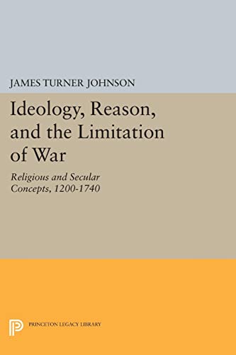 Ideology, Reason, and the Limitation of War: Religious and Secular Concepts, 1200-1740 (Princeton Legacy Library)
