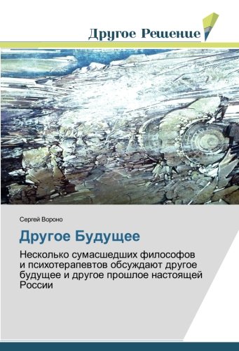 Другое Будущее: Несколько сумасшедших философов и психотерапевтов обсуждают другое будущее и другое прошлое настоящей России: Neskol'ko sumasshedshih ... i drugoe proshloe nastoyashhej Rossii