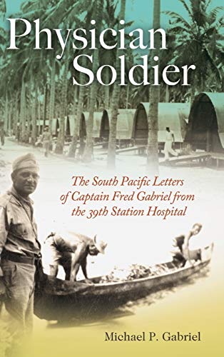 Physician Soldier: The South Pacific Letters of Captain Fred Gabriel from the 39th Station Hospital (Williams-Ford Texas A&M University Military History Series, 166, Band 166)