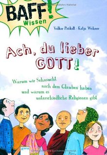 BAFF! Wissen - Ach, du lieber Gott!: Warum wir Sehnsucht nach dem Glauben haben und warum es unterschiedliche Religionen gibt