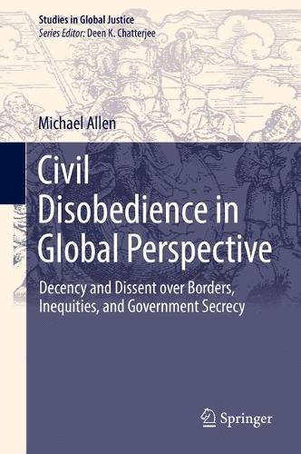 Civil Disobedience in Global Perspective: Decency and Dissent over Borders, Inequities, and Government Secrecy (Studies in Global Justice)