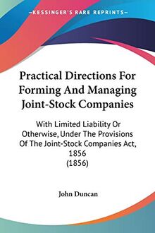 Practical Directions For Forming And Managing Joint-Stock Companies: With Limited Liability Or Otherwise, Under The Provisions Of The Joint-Stock Companies Act, 1856 (1856)