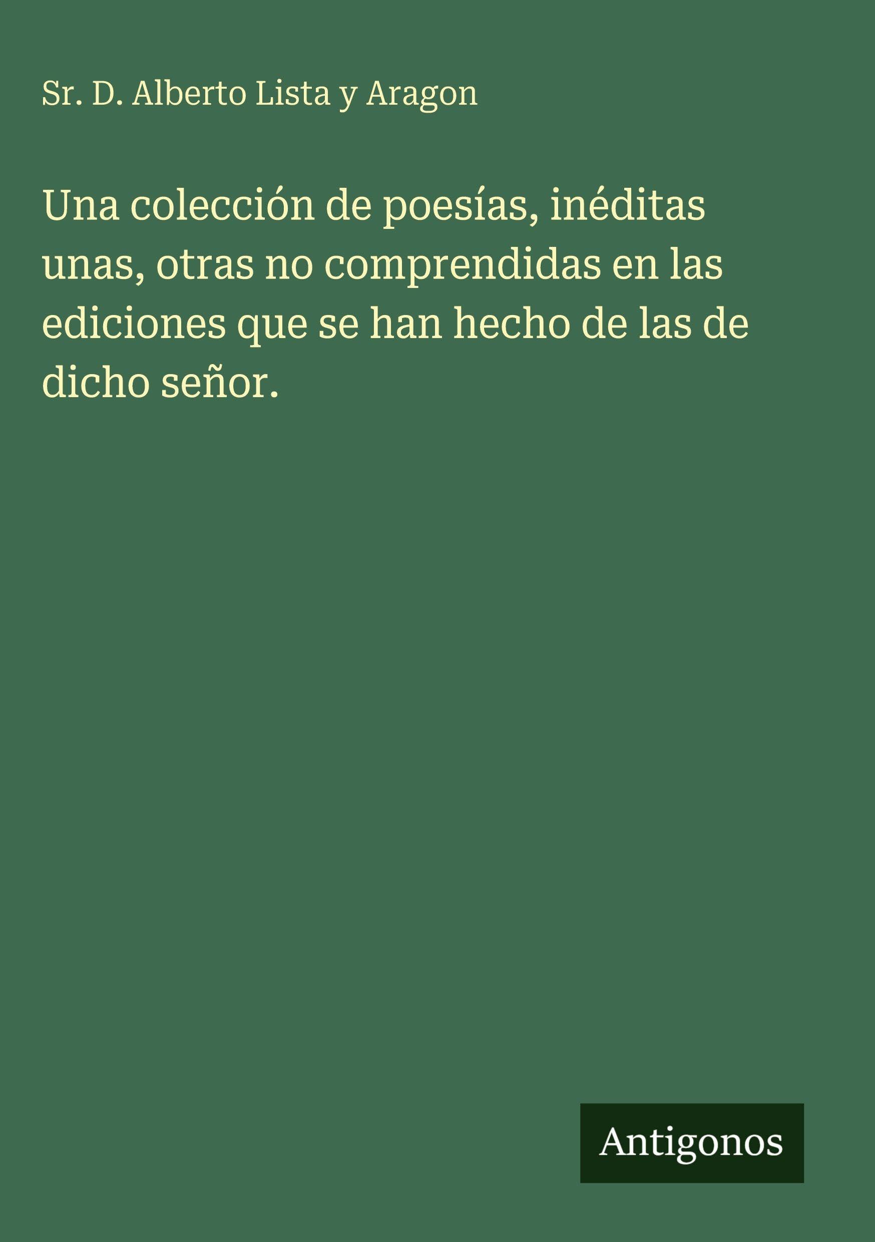 Una colección de poesías, inéditas unas, otras no comprendidas en las ediciones que se han hecho de las de dicho señor.