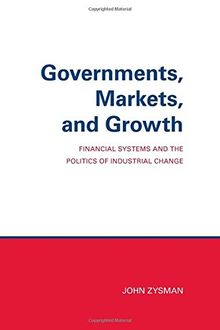 Governments, Markets, and Growth: Financial Systems and Politics of Industrial Change: Financial Systems and the Politics of Industrial Change (Cornell Studies in Political Economy (Paperback))