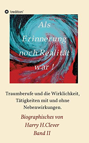 Als Erinnerung noch Realität war: Traumberufe und die Wirklichkeit, Tätigkeiten mit und ohne Nebenwirkungen (Biographisches von Harry H.Clever)
