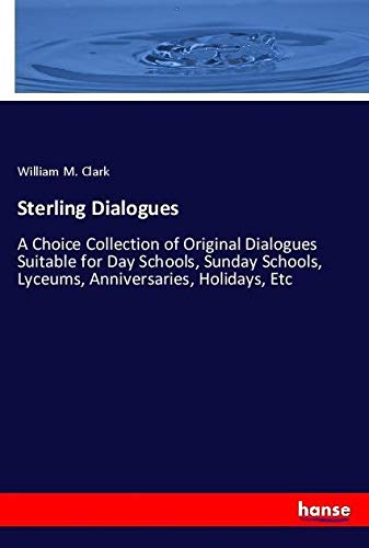 Sterling Dialogues: A Choice Collection of Original Dialogues Suitable for Day Schools, Sunday Schools, Lyceums, Anniversaries, Holidays, Etc