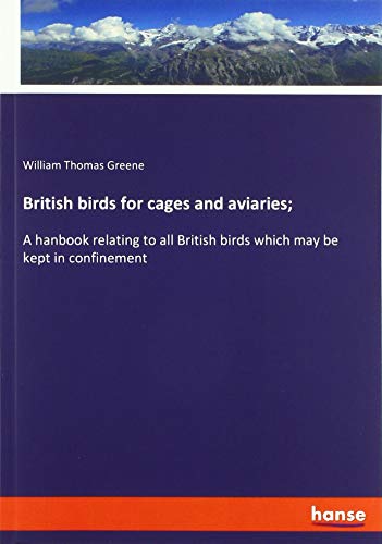 British birds for cages and aviaries;: A hanbook relating to all British birds which may be kept in confinement
