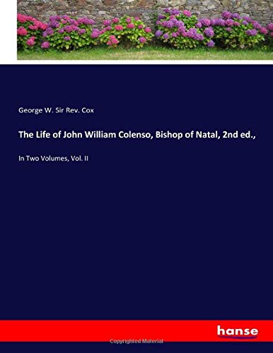 The Life of John William Colenso, Bishop of Natal, 2nd ed.,: In Two Volumes, Vol. II