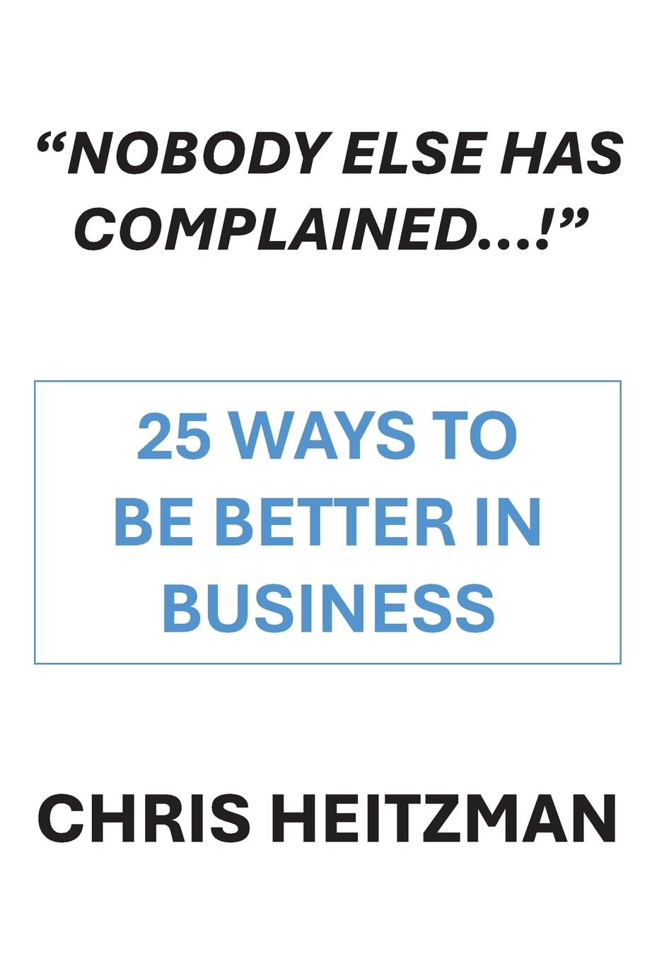 Nobody Else Has Complained, or Are You Just Not Listening?: 25 Ways to Be Better in Business