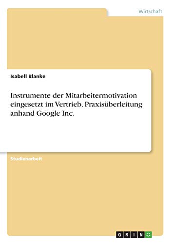 Instrumente der Mitarbeitermotivation eingesetzt im Vertrieb. Praxisüberleitung anhand Google Inc.
