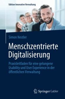 Menschzentrierte Digitalisierung: Praxisleitfaden für eine gelungene Usability und User Experience in der öffentlichen Verwaltung (Edition Innovative Verwaltung)