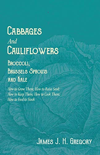 Cabbages and Cauliflowers - Broccoli, Brussels Sprouts and Kale - How to Grow Them; How to Raise Seed; How to Keep Them; How to Cook Them; How to Feed ... Head, Warren, All Seasons, and Other Cabbages