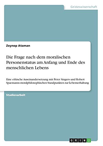 Die Frage nach dem moralischen Personenstatus am Anfang und Ende des menschlichen Lebens: Eine ethische Auseinandersetzung mit Peter Singers und ... Standpunkten zur Lebenserhaltung