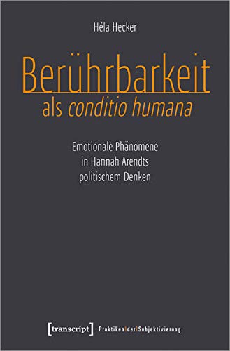 Berührbarkeit als conditio humana: Emotionale Phänomene in Hannah Arendts politischem Denken (Praktiken der Subjektivierung, Bd. 24)