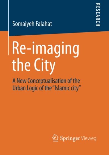 Re-imaging the City: A New Conceptualisation of the Urban Logic of the Islamic city