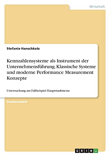 Kennzahlensysteme als Instrument der Unternehmensführung. Klassische Systeme und moderne Performance Measurement Konzepte: Untersuchung am Fallbeispiel Hauptstadtmesse