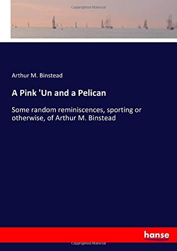 A Pink 'Un and a Pelican: Some random reminiscences, sporting or otherwise, of Arthur M. Binstead