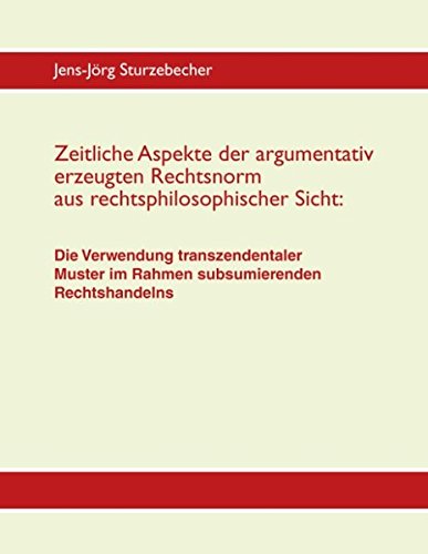 Zeitliche Aspekte der argumentativ erzeugten Rechtsnorm aus rechtsphilosophischer Sicht: Die Verwendung transzendentaler Muster im Rahmen subsumierenden Rechtshandelns