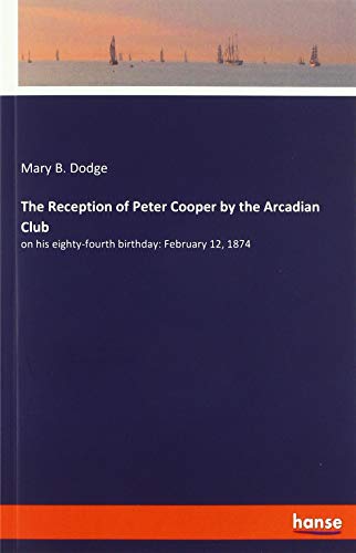 The Reception of Peter Cooper by the Arcadian Club: on his eighty-fourth birthday: February 12, 1874