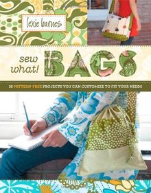 Sew What! Bags: 18 Pattern-Free Projects You Can Customize to Fit Your Needs