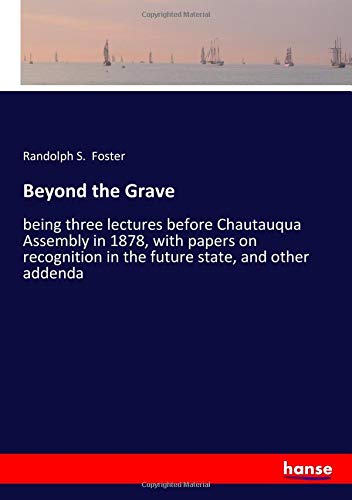 Beyond the Grave: being three lectures before Chautauqua Assembly in 1878, with papers on recognition in the future state, and other addenda