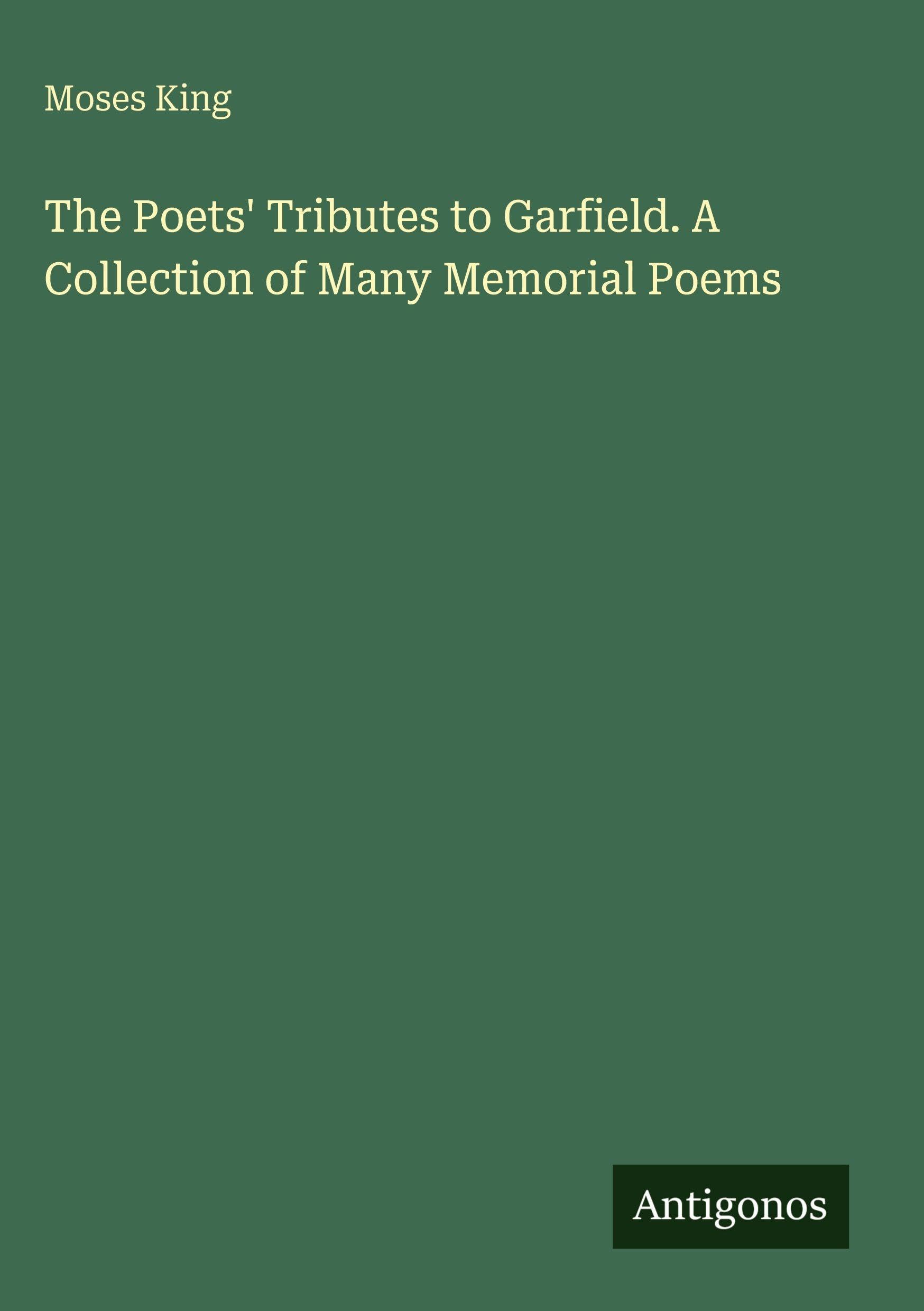 The Poets' Tributes to Garfield. A Collection of Many Memorial Poems
