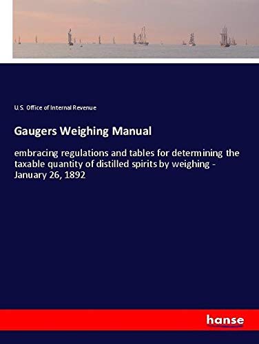 Gaugers Weighing Manual: embracing regulations and tables for determining the taxable quantity of distilled spirits by weighing - January 26, 1892