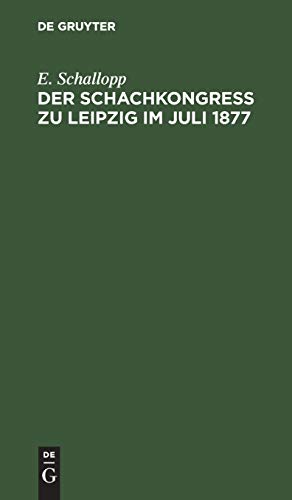 Der Schachkongress zu Leipzig im Juli 1877: Veranstaltet zu Ehren des Altmeisters der Schachspielkunst A. Anderssen von den Schachfreunden ... auf die bisherigen Deutschen Schachkongresse