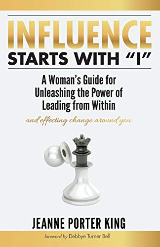 Influence Starts with “I”: A Woman’s Guide for Unleashing the Power of Leading from Within and Effecting Change Around You