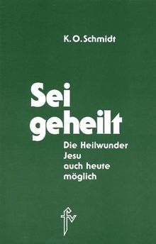 Sei geheilt!: Die Heilwunder Jesu - auch heute möglich!