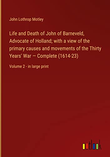 Life and Death of John of Barneveld, Advocate of Holland; with a view of the primary causes and movements of the Thirty Years' War ¿ Complete (1614-23): Volume 2 - in large print