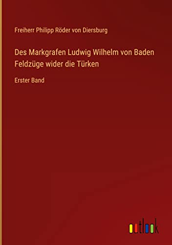 Des Markgrafen Ludwig Wilhelm von Baden Feldzüge wider die Türken: Erster Band