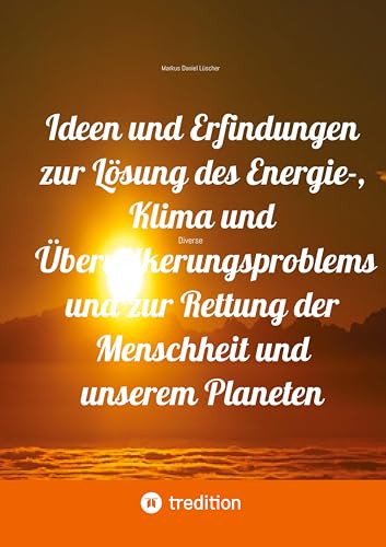Ideen und Erfindungen zur Lösung des Energie-, Klima und Übervölkerungsproblems und zur Rettung der Menschheit und unserem Planeten: Diverse
