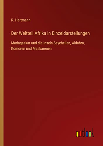 Der Weltteil Afrika in Einzeldarstellungen: Madagaskar und die Inseln Seychellen, Aldabra, Komoren und Maskarenen