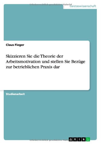 Skizzieren Sie die Theorie der Arbeitsmotivation und stellen Sie Bezüge zur betrieblichen Praxis dar