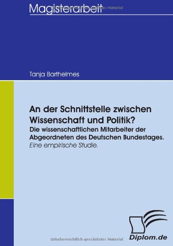 An der Schnittstelle zwischen Wissenschaft und Politik? - Die wissenschaftlichen Mitarbeiter der Abgeordneten des Deutschen Bundestages. Eine empirische Studie.