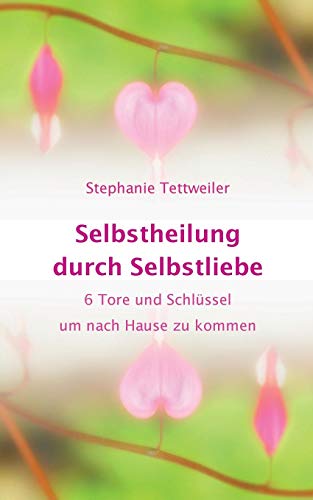 Selbstheilung durch Selbstliebe: 6 Tore und Schlüssel um nach Hause zu kommen (Liebe vollendet)