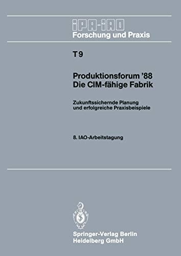 Produktionsforum '88. Die CIM-fähige Fabrik: Zukunftssichernde Planung und Erfolgreiche Praxisbeispiele. 8. IAO-Arbeitstagung 4/5. Mai 1988 in ... und Praxis Tagungsberichte, 9, Band 9)