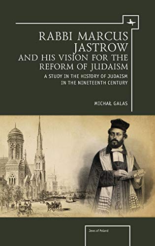 Rabbi Marcus Jastrow and His Vision for the Reform of Judaism: A Study in the History of Judaism in the Nineteenth Century (Jews of Poland)