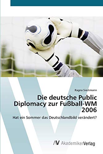 Die deutsche Public Diplomacy zur Fußball-WM 2006: Hat ein Sommer das Deutschlandbild verändert?