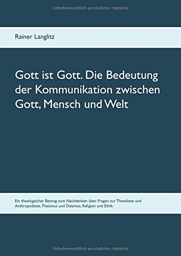 Gott ist Gott. Die Bedeutung der Kommunikation zwischen Gott, Mensch und Welt: Ein theologischer Beitrag zum Nachdenken über Fragen zur Theodizee und ... Theismus und Deismus, Religion und Ethik.