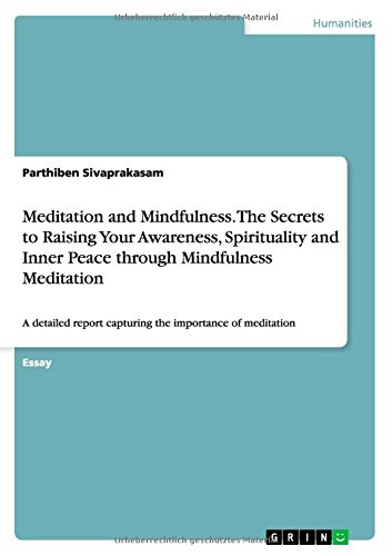 Meditation and Mindfulness. The Secrets to Raising Your Awareness, Spirituality and Inner Peace through Mindfulness Meditation: A detailed report capturing the importance of meditation