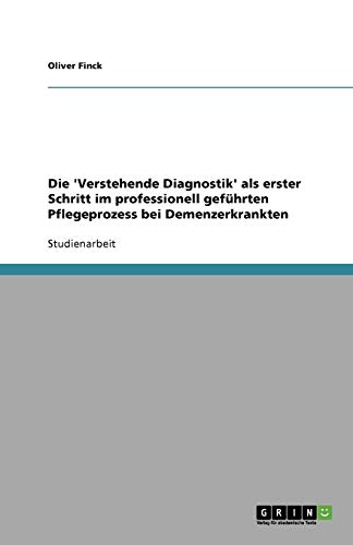 Die 'Verstehende Diagnostik' als erster Schritt im professionell geführten Pflegeprozess bei Demenzerkrankten